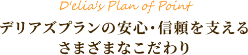 デリアズプランの安心・信頼を支える
さまざまなこだわり